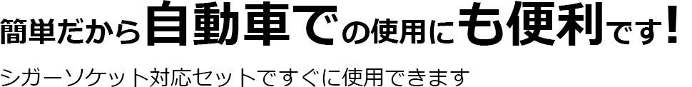 簡単だから自動車での使用にも便利です！シガーソケット対応セットですぐに使用できます